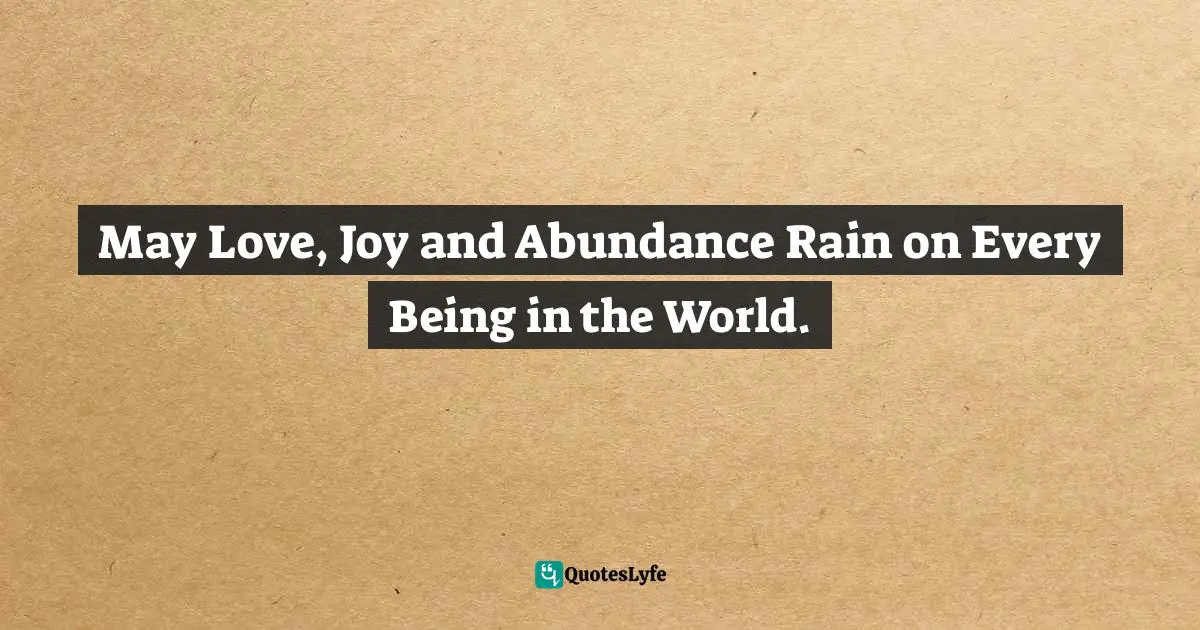 May Love, Joy and Abundance Rain on Every Being in the World.