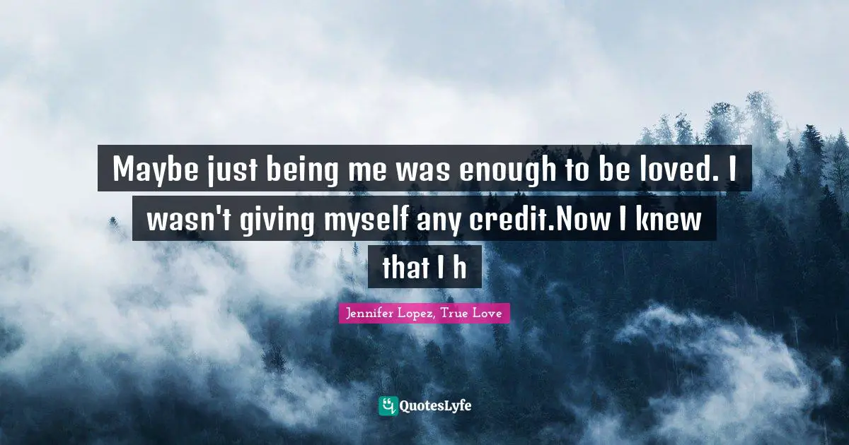 Maybe just being me was enough to be loved. I wasn't giving myself any credit.Now I knew that I h