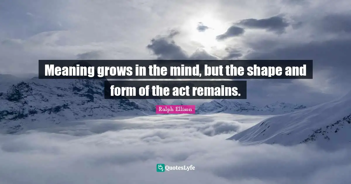 Ralph Ellison Quotes: "Meaning grows in the mind, but the shape and form of the act remains."