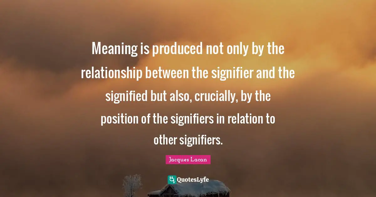 Meaning Quotes: "Meaning is produced not only by the relationship between the signifier and the signified but also, crucially, by the position of the signifiers in relation to other signifiers."