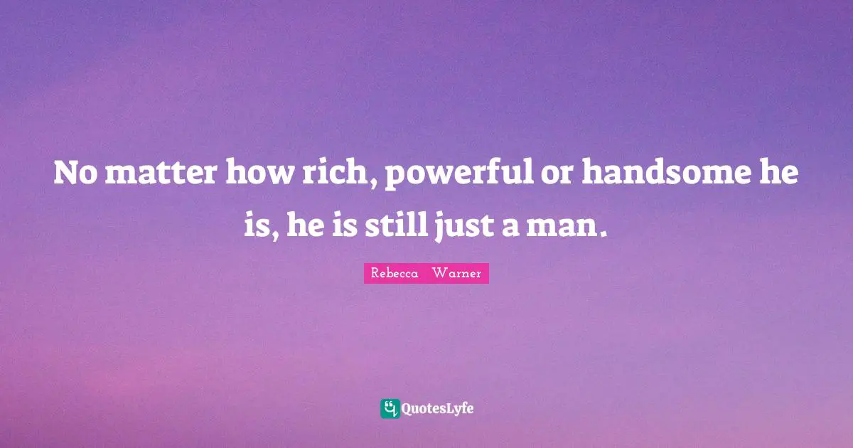 No matter how rich, powerful or handsome he is, he is still just a man.