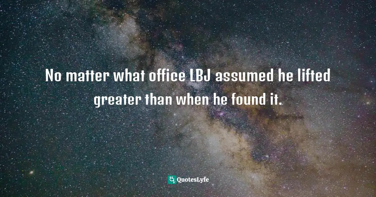 No matter what office LBJ assumed he lifted greater than when he found it.