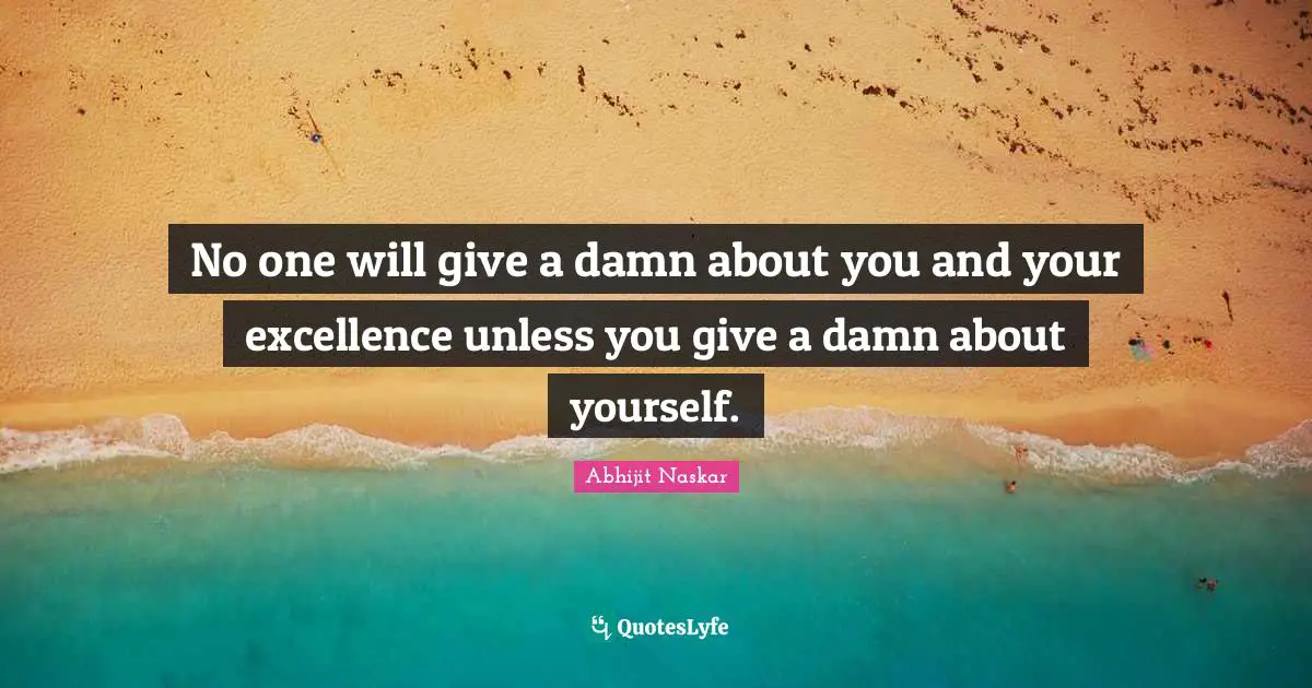 No one will give a damn about you and your excellence unless you give a damn about yourself.
