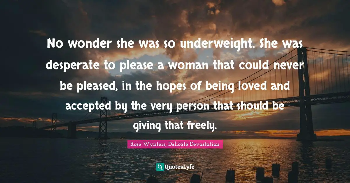 No wonder she was so underweight. She was desperate to please a woman that could never be pleased, in the hopes of being loved and accepted by the very person that should be giving that freely.