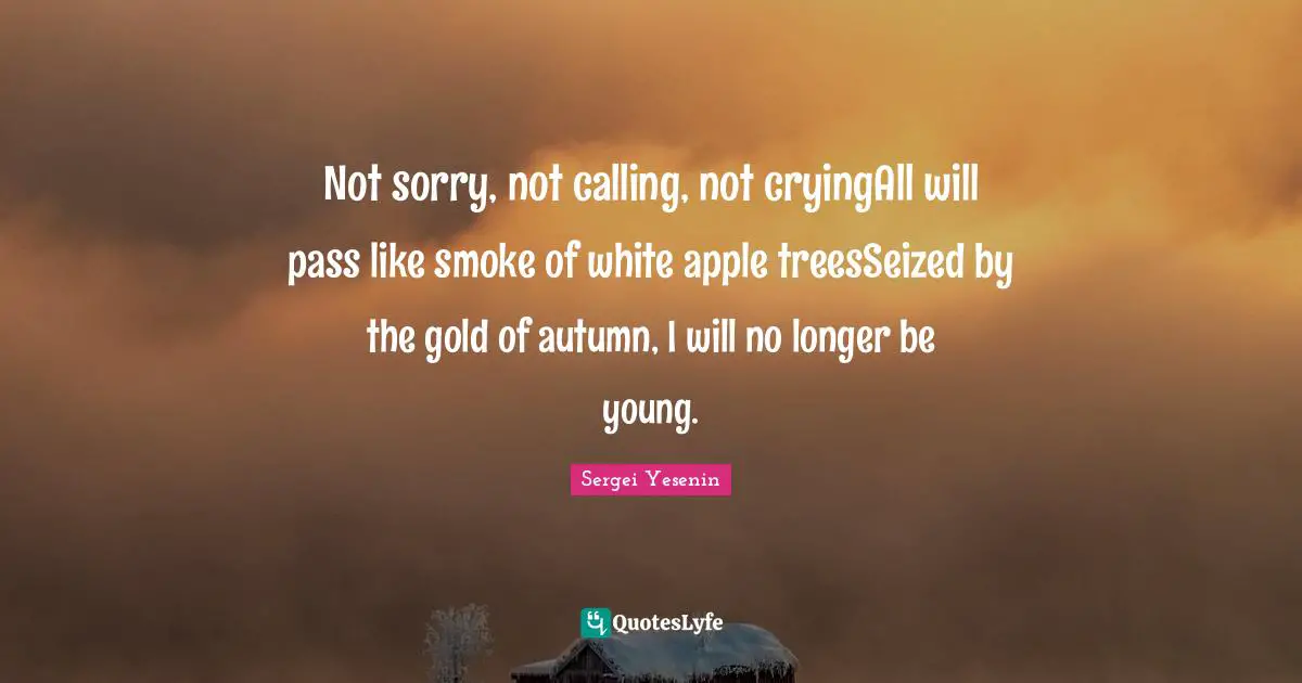 Not sorry, not calling, not cryingAll will pass like smoke of white apple treesSeized by the gold of autumn, I will no longer be young.