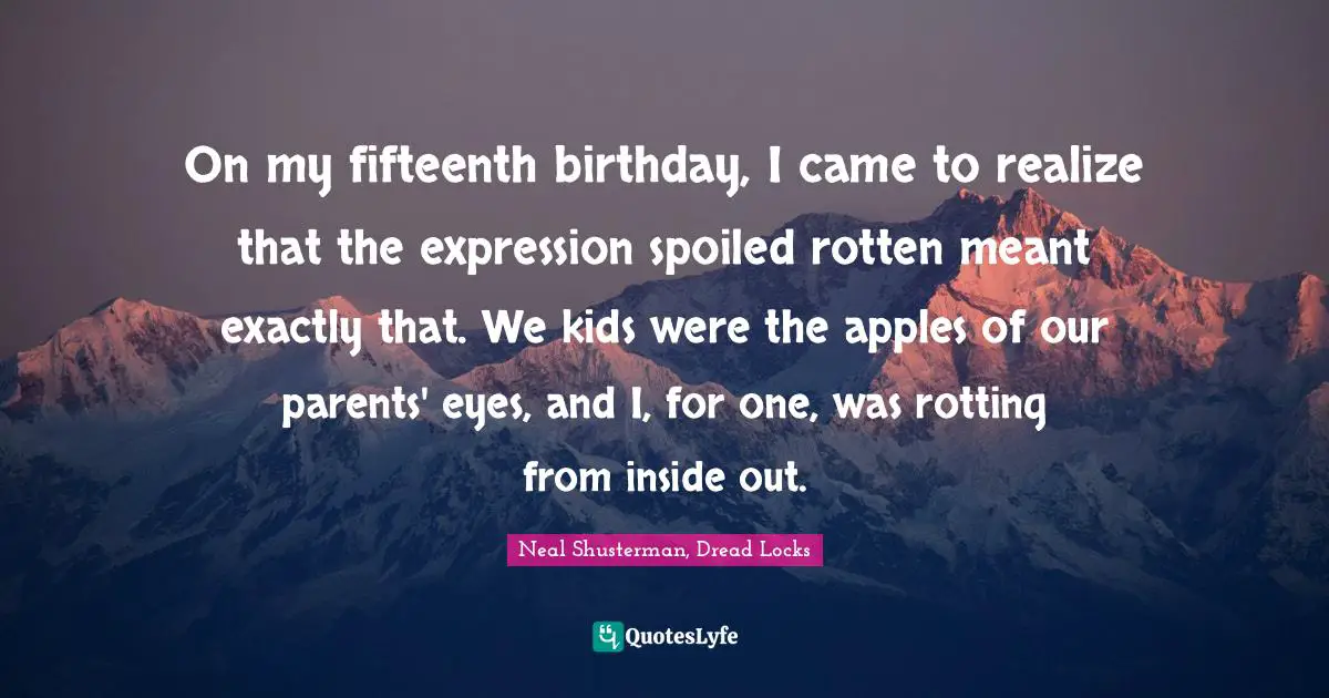 On my fifteenth birthday, I came to realize that the expression spoiled rotten meant exactly that. We kids were the apples of our parents' eyes, and I, for one, was rotting from inside out.