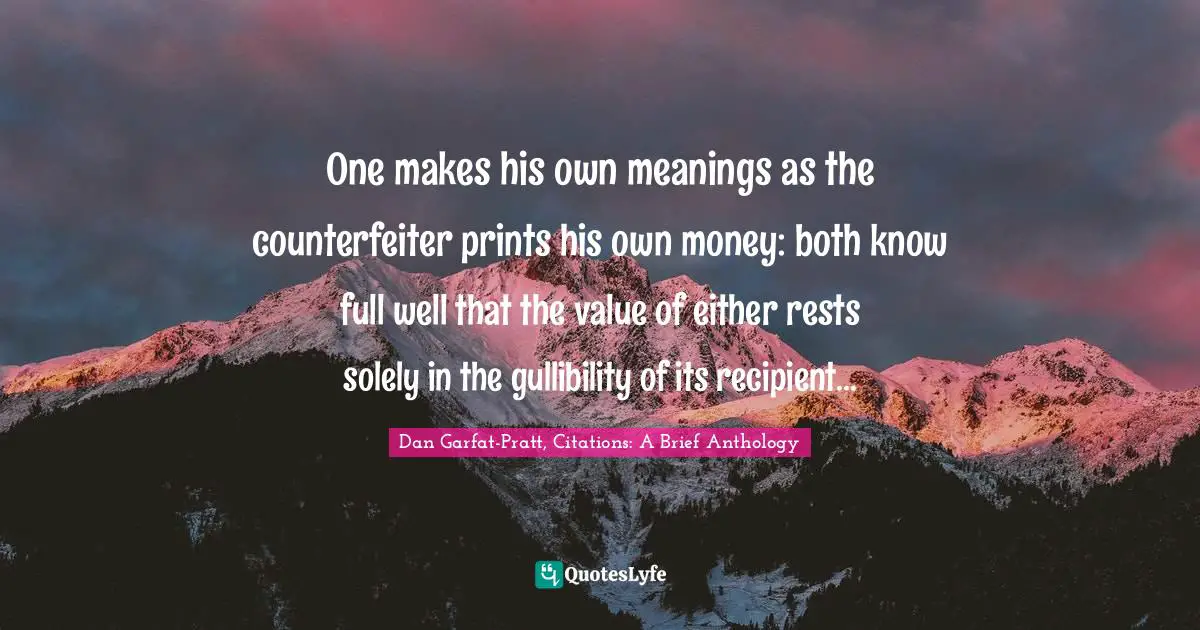 One makes his own meanings as the counterfeiter prints his own money: both know full well that the value of either rests solely in the gullibility of its recipient...
