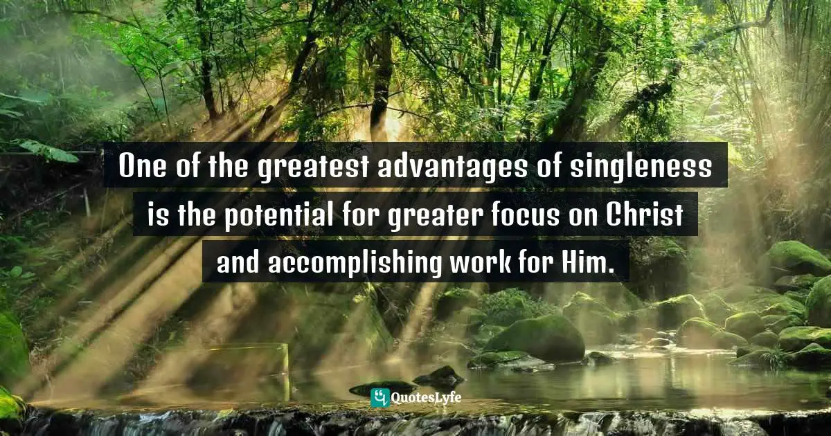 One of the greatest advantages of singleness is the potential for greater focus on Christ and accomplishing work for Him.