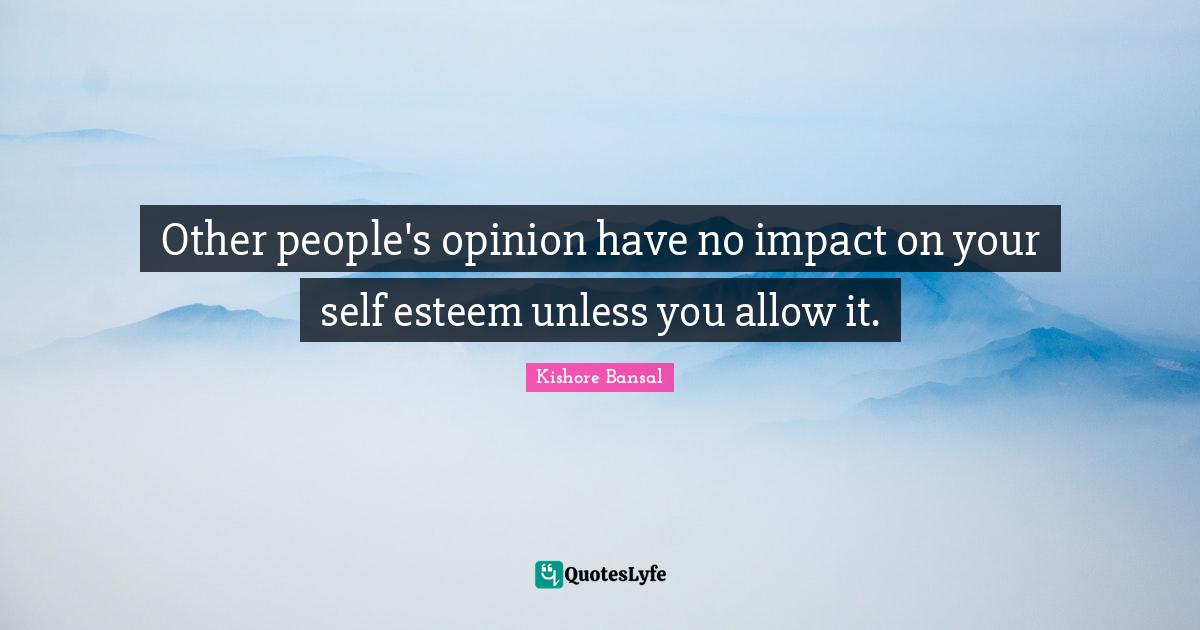 Other people's opinion have no impact on your self esteem unless you allow it.