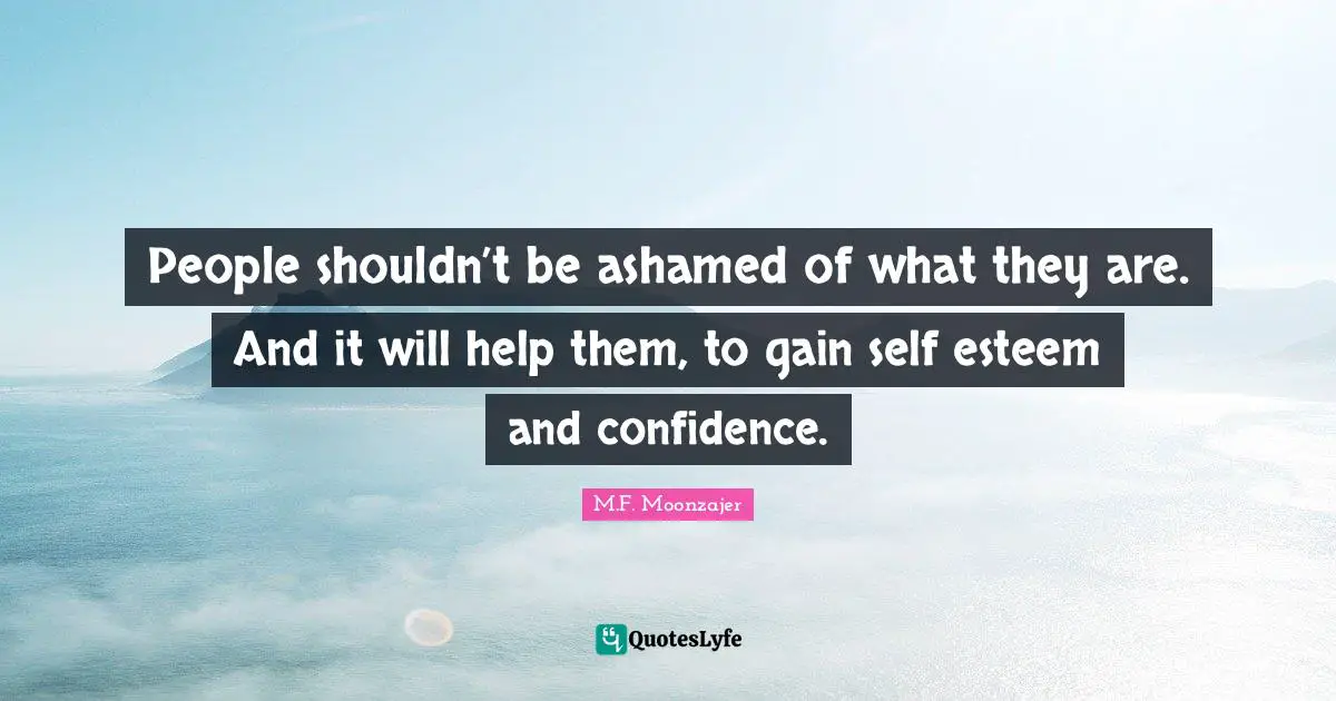 People shouldn’t be ashamed of what they are. And it will help them, to gain self esteem and confidence.