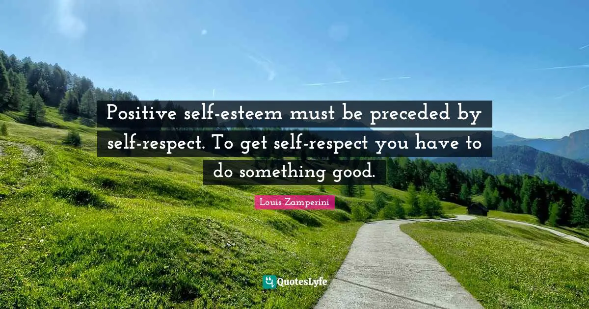 Positive self-esteem must be preceded by self-respect. To get self-respect you have to do something good.