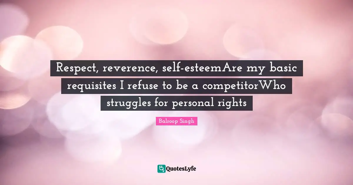 Respect, reverence, self-esteemAre my basic requisites I refuse to be a competitorWho struggles for personal rights