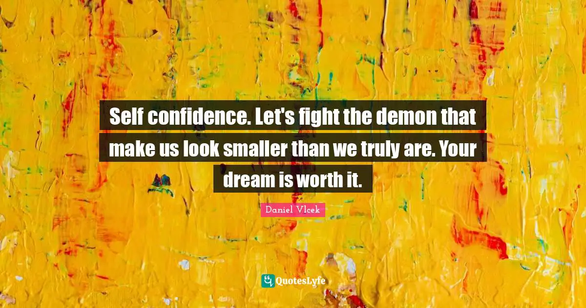 Self confidence. Let's fight the demon that make us look smaller than we truly are. Your dream is worth it.