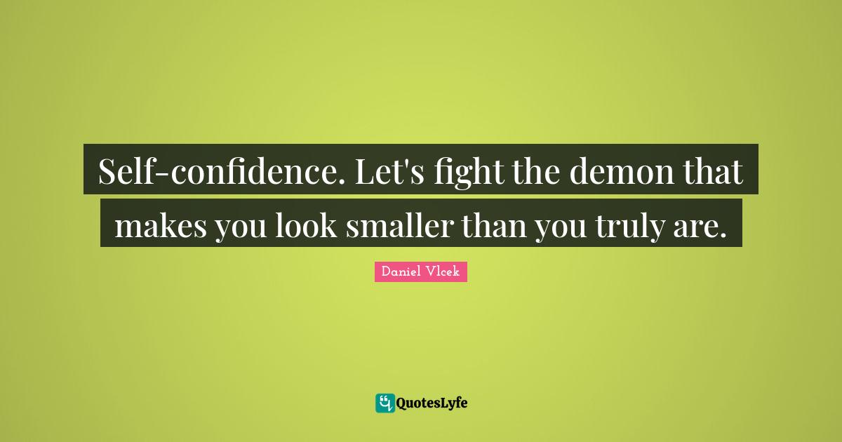 Self-confidence. Let's fight the demon that makes you look smaller than you truly are.