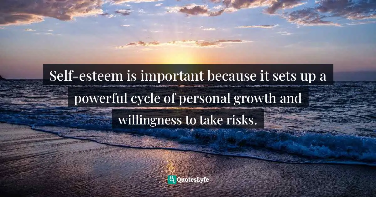 Self-esteem is important because it sets up a powerful cycle of personal growth and willingness to take risks.