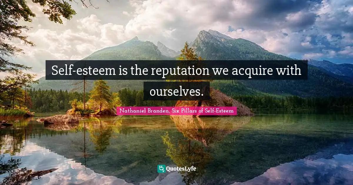 Self-esteem is the reputation we acquire with ourselves.
