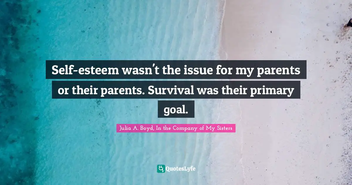 Self-esteem wasn't the issue for my parents or their parents. Survival was their primary goal.