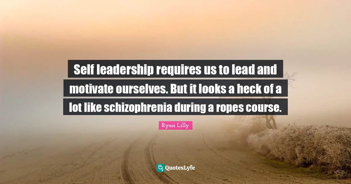 Ryan Lilly Quotes: Self leadership requires us to lead and motivate ourselves. But it looks a heck of a lot like schizophrenia during a ropes course.