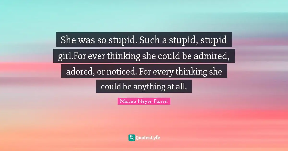 She was so stupid. Such a stupid, stupid girl.For ever thinking she could be admired, adored, or noticed. For every thinking she could be anything at all.