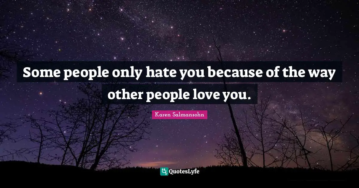 Some people only hate you because of the way other people love you.