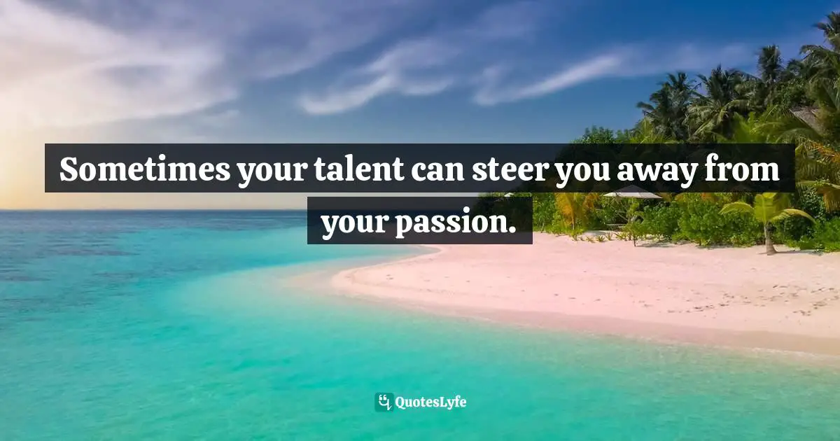 Sometimes your talent can steer you away from your passion.