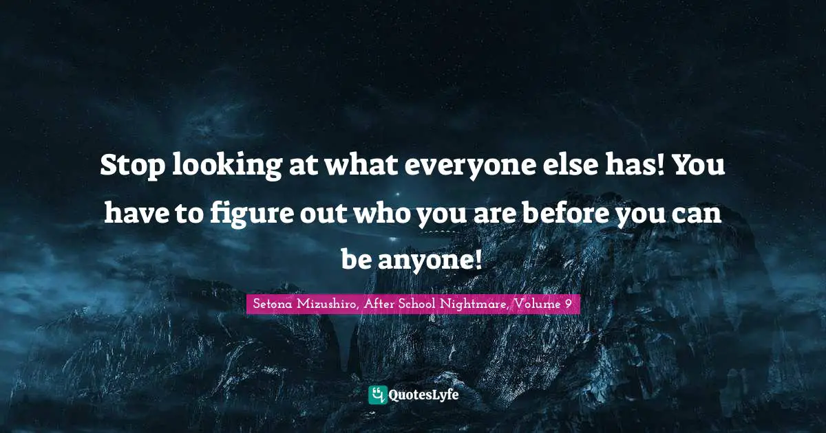 Stop looking at what everyone else has! You have to figure out who you are before you can be anyone!