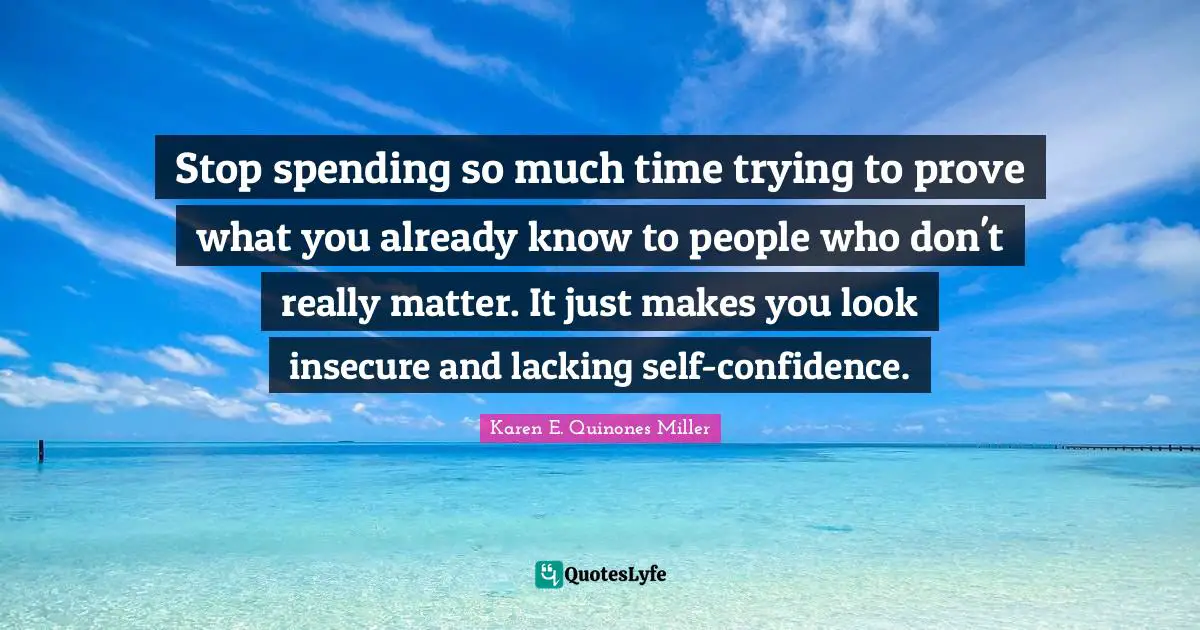 Stop spending so much time trying to prove what you already know to people who don't really matter. It just makes you look insecure and lacking self-confidence.