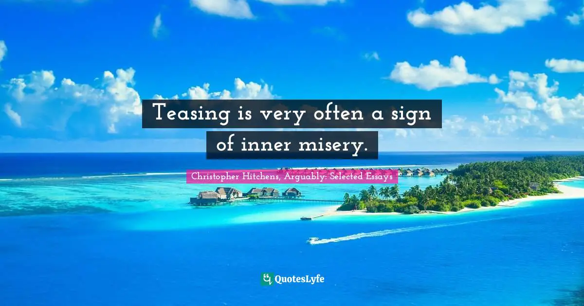 Teasing is very often a sign of inner misery.