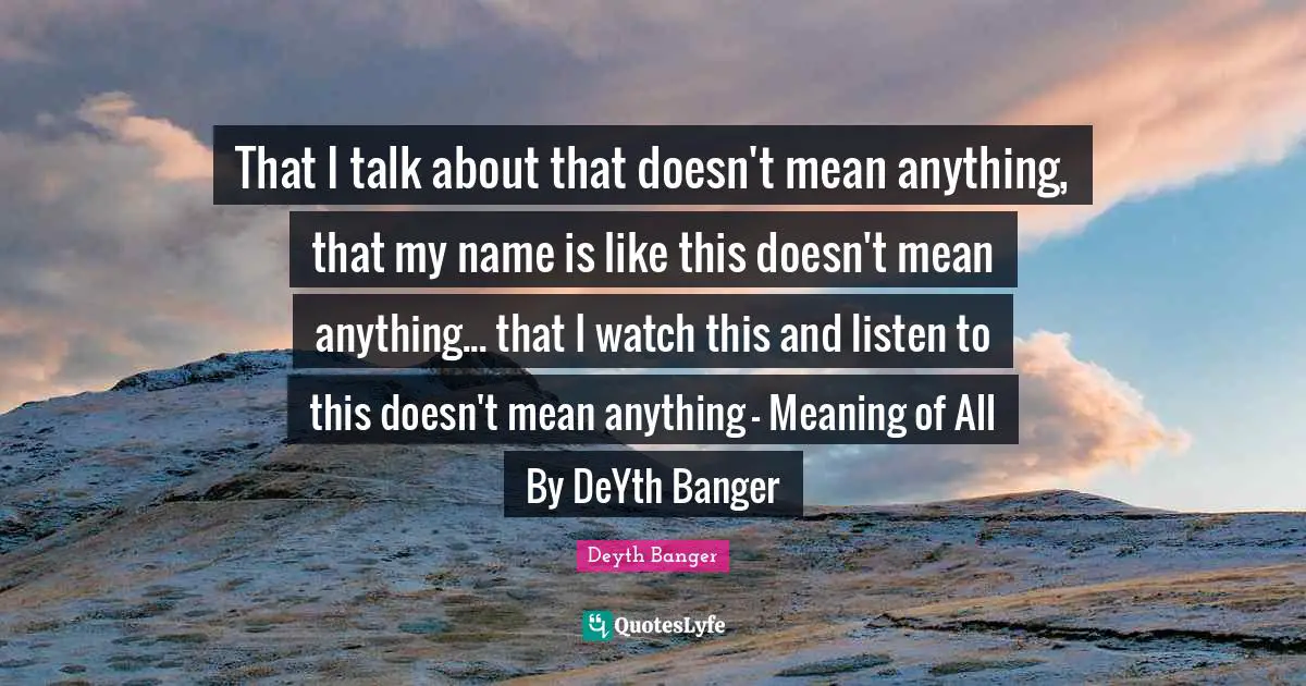 That I talk about that doesn't mean anything, that my name is like this doesn't mean anything... that I watch this and listen to this doesn't mean anything - Meaning of All By DeYth Banger