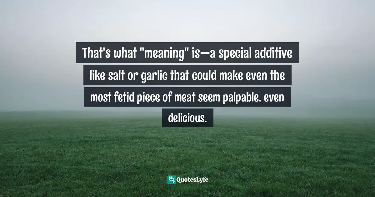 Barbara Ehrenreich, Living With A Wild God: A Nonbeliever's Search For The Truth About Everything Quotes: "That's what "meaning" is—a special additive like salt or garlic that could make even the most fetid piece of meat seem palpable, even delicious."