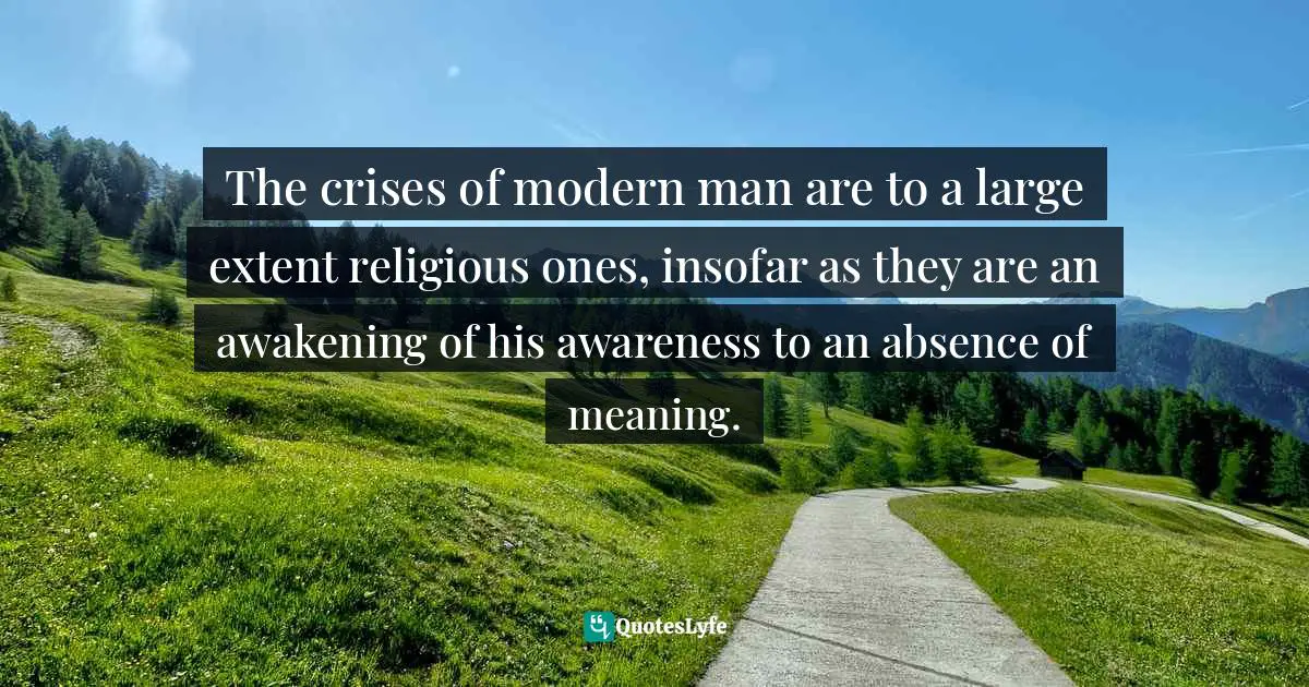 The crises of modern man are to a large extent religious ones, insofar as they are an awakening of his awareness to an absence of meaning.