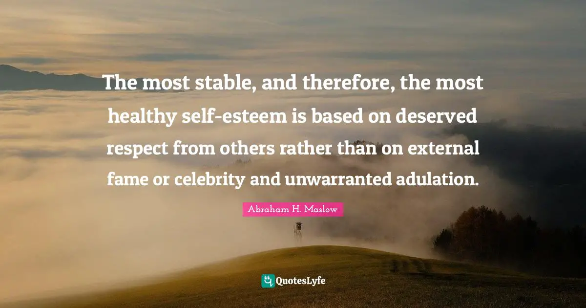 The most stable, and therefore, the most healthy self-esteem is based on deserved respect from others rather than on external fame or celebrity and unwarranted adulation.