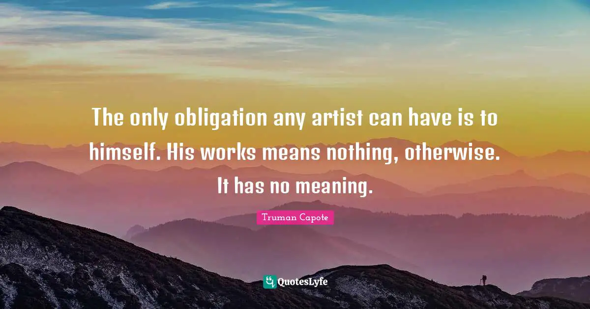 The only obligation any artist can have is to himself. His works means nothing, otherwise. It has no meaning.
