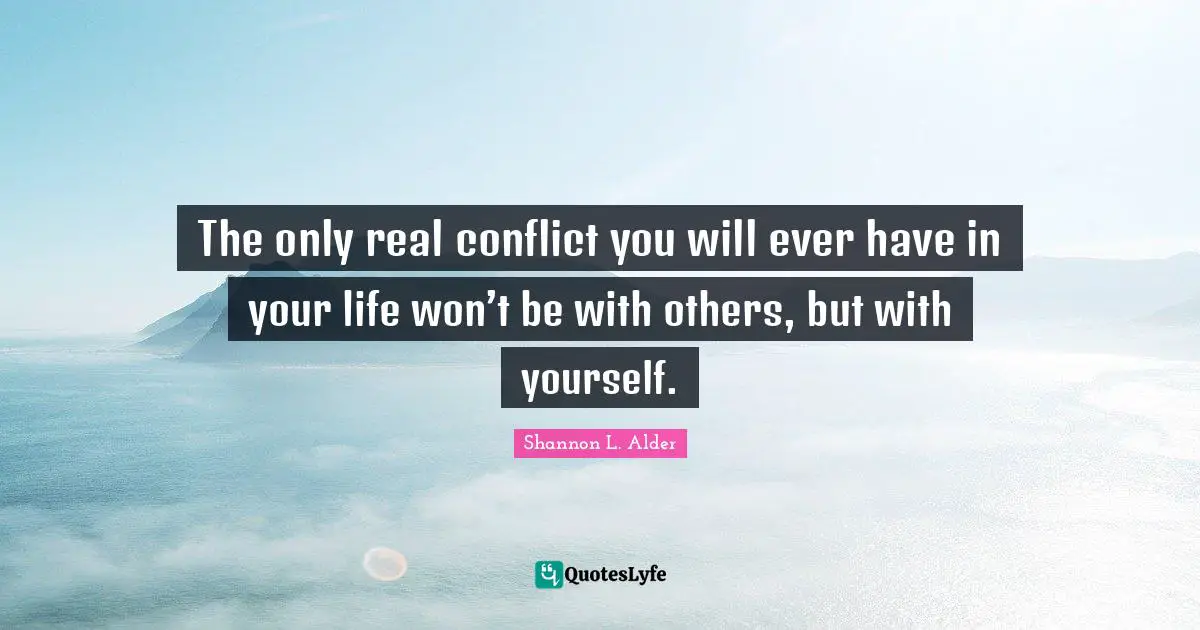The only real conflict you will ever have in your life won’t be with others, but with yourself.