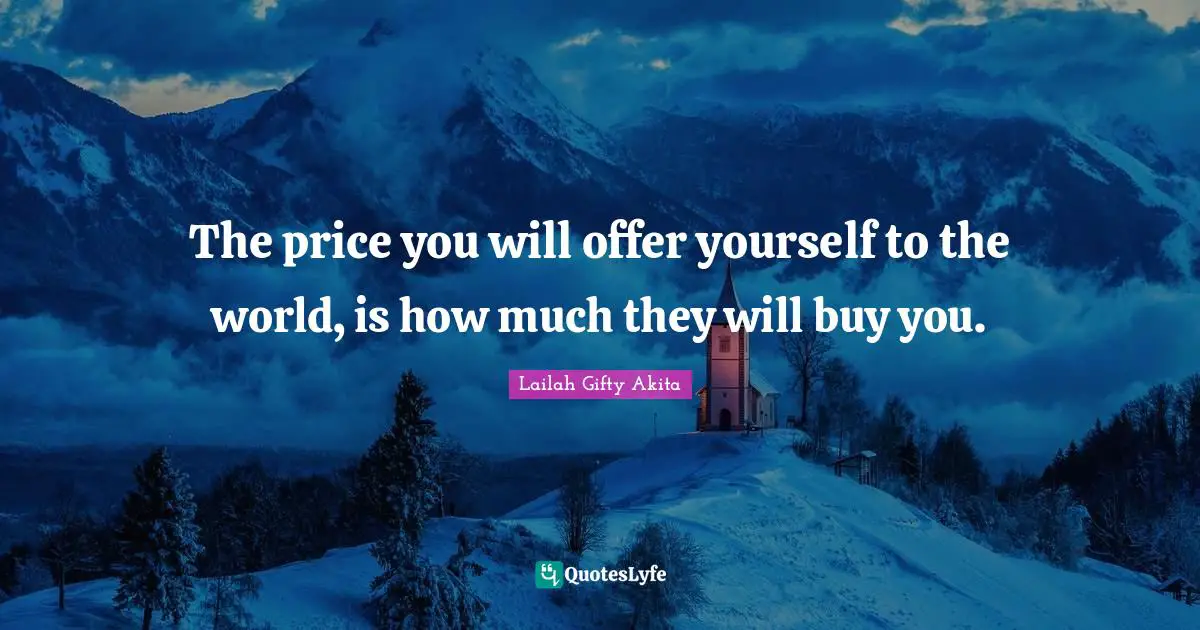 The price you will offer yourself to the world, is how much they will buy you.