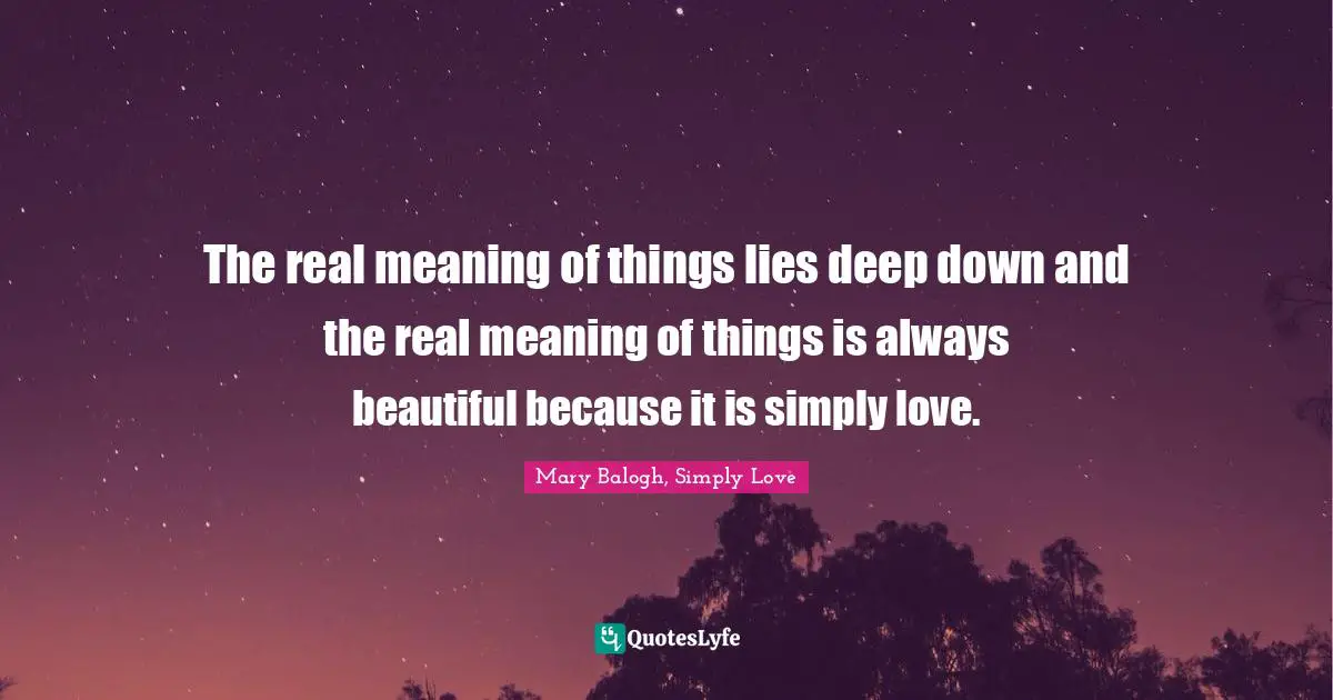 The real meaning of things lies deep down and the real meaning of things is always beautiful because it is simply love.