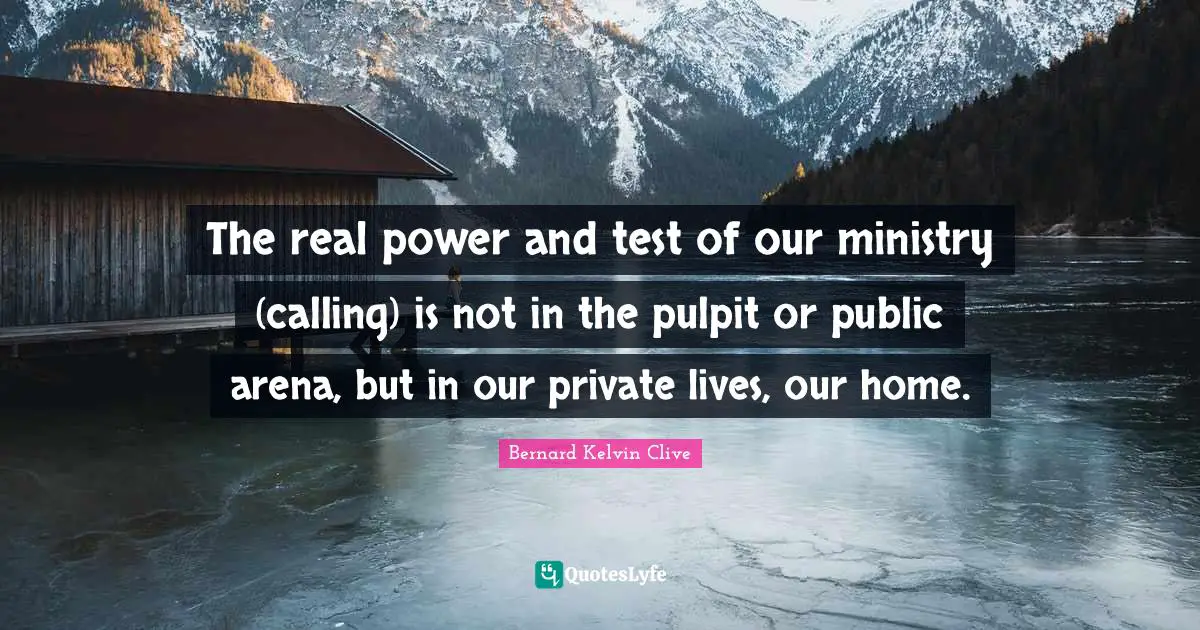 The real power and test of our ministry (calling) is not in the pulpit or public arena, but in our private lives, our home.