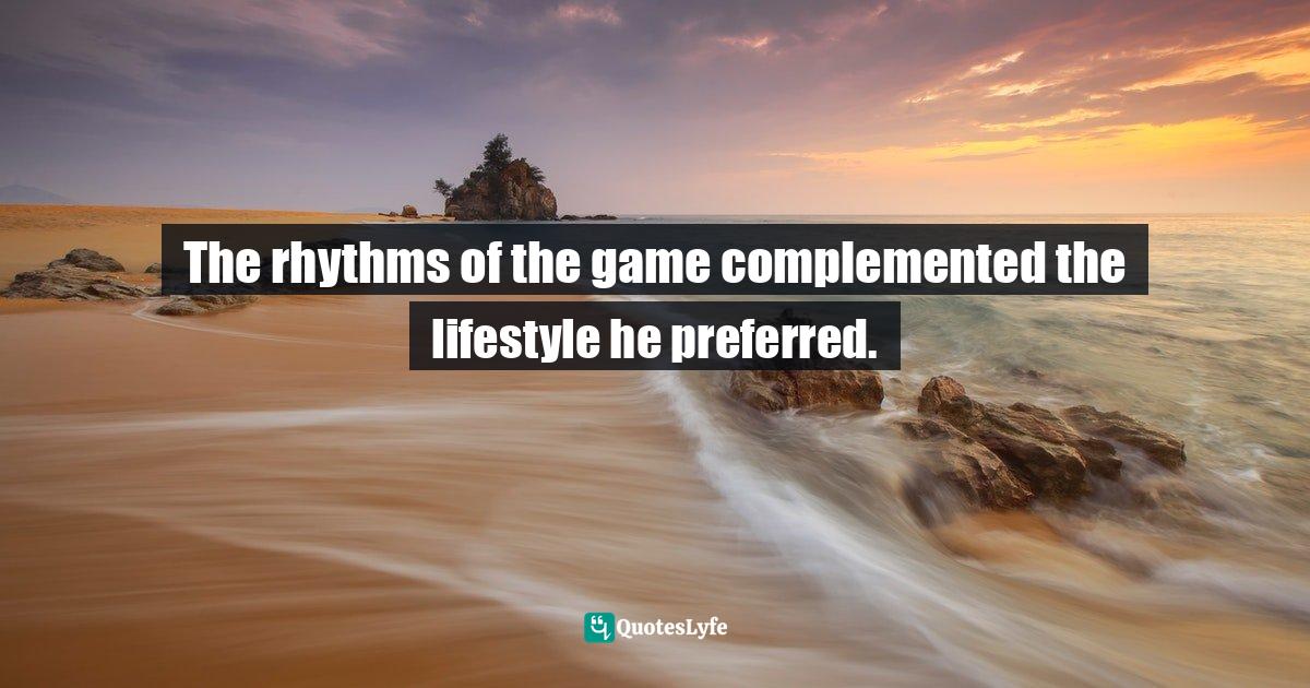 The rhythms of the game complemented the lifestyle he preferred.