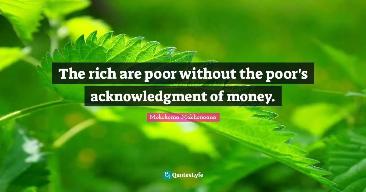 Mokokoma Mokhonoana Quotes: The rich are poor without the poor's acknowledgment of money.