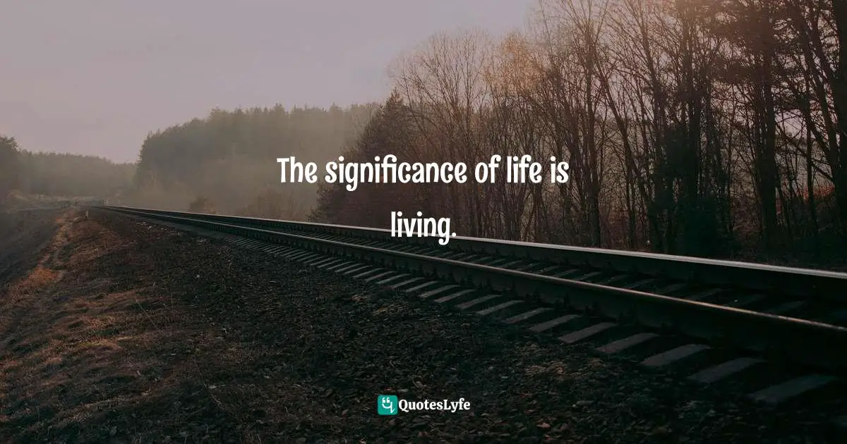 The significance of life is living.