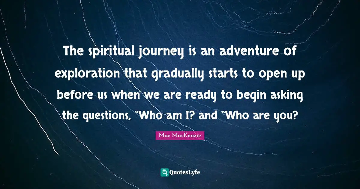 The spiritual journey is an adventure of exploration that gradually starts to open up before us when we are ready to begin asking the questions, “Who am I? and “Who are you?