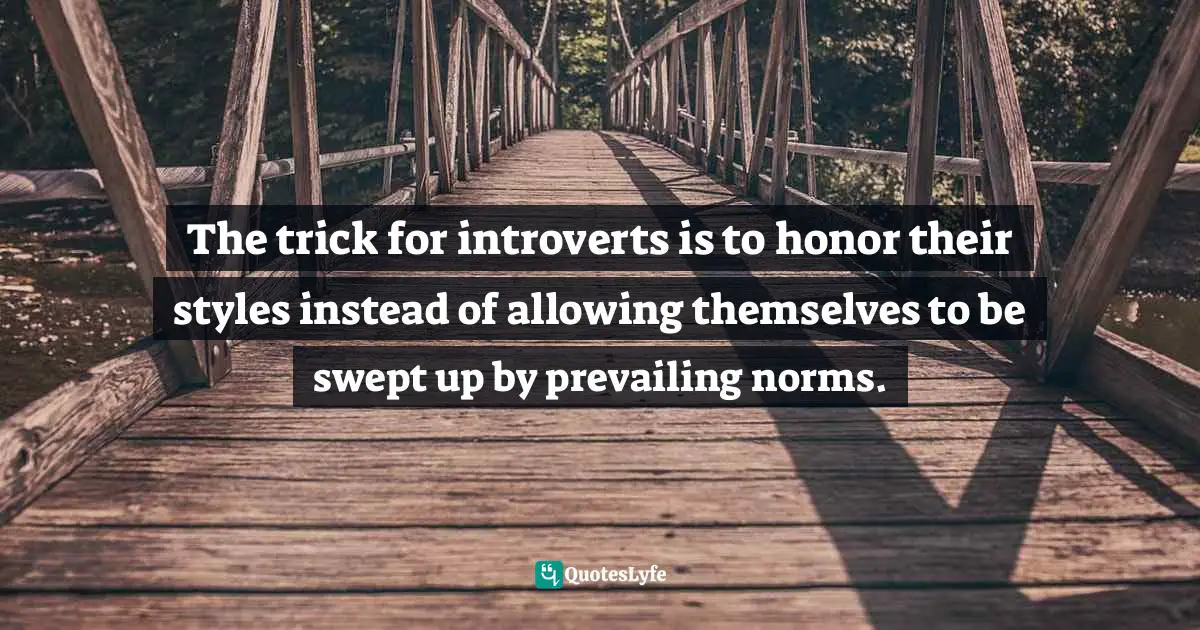 Susan Cain, Quiet: The Power Of Introverts In A World That Can't Stop Talking Quotes: "The trick for introverts is to honor their styles instead of allowing themselves to be swept up by prevailing norms."