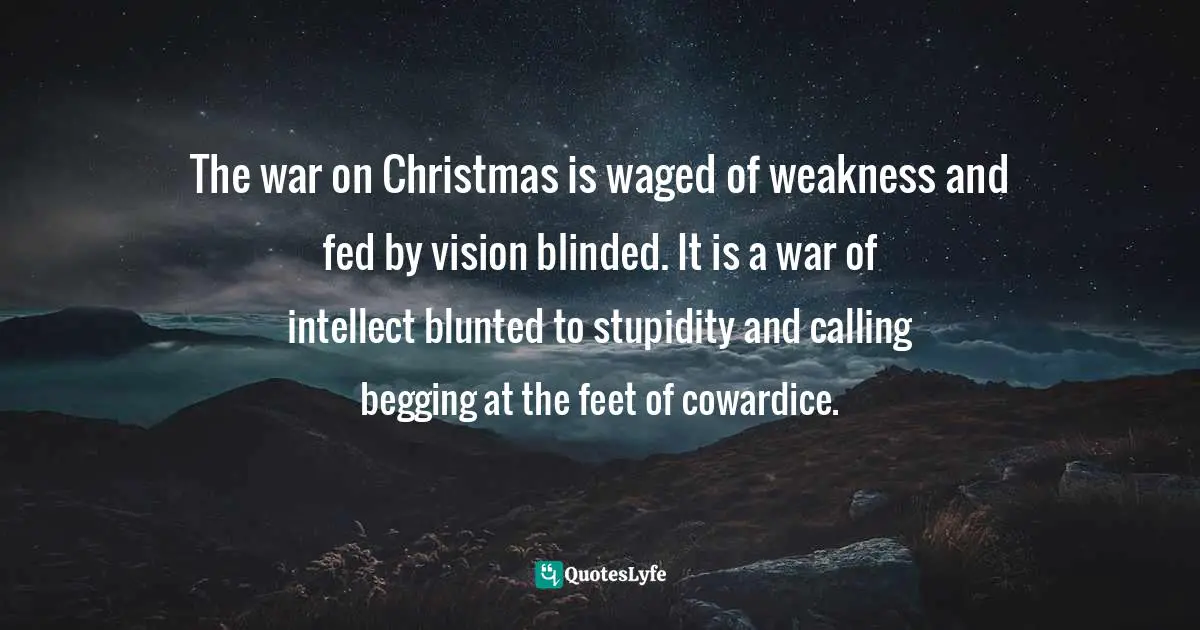 Craig D. Lounsbrough, An Intimate Collision: Encounters with Life and Jesus Quotes: The war on Christmas is waged of weakness and fed by vision blinded. It is a war of intellect blunted to stupidity and calling begging at the feet of cowardice.
