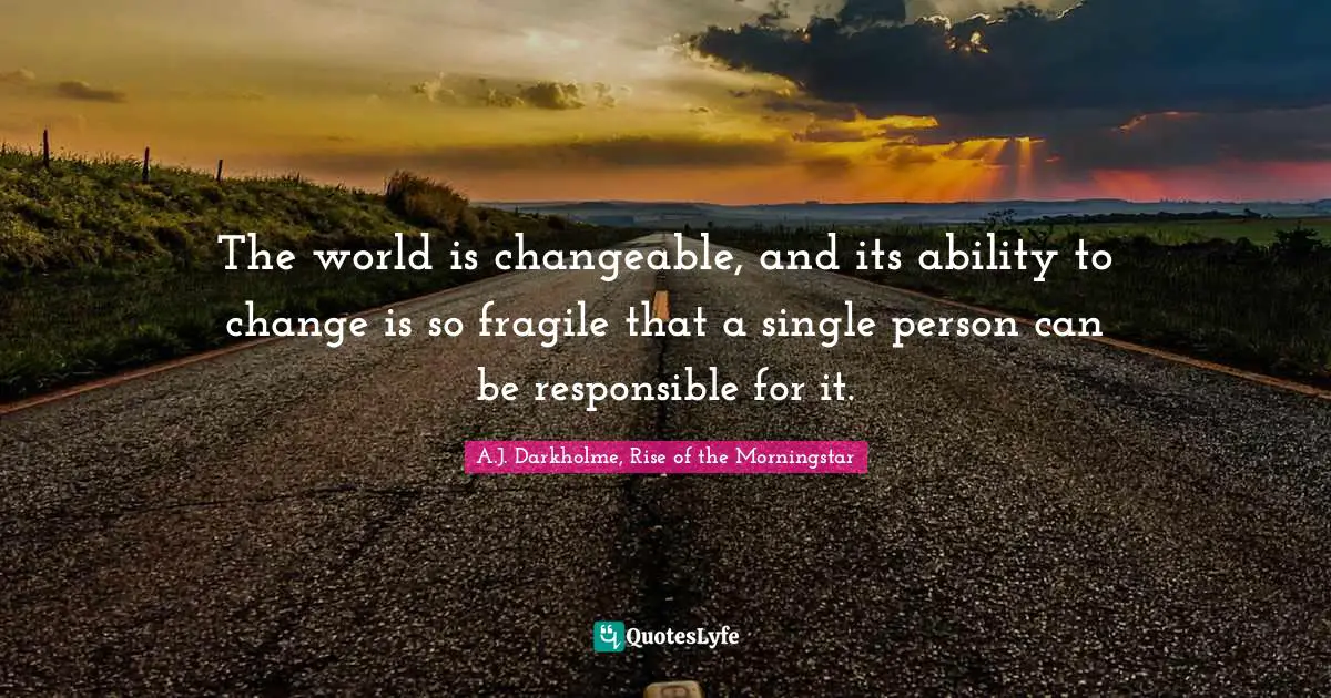 The world is changeable, and its ability to change is so fragile that a single person can be responsible for it.