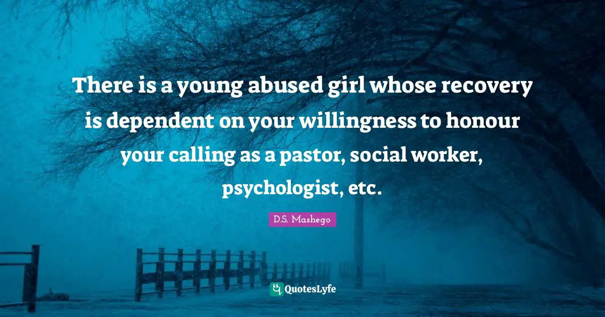 Abused Quotes: "There is a young abused girl whose recovery is dependent on your willingness to honour your calling as a pastor, social worker, psychologist, etc."