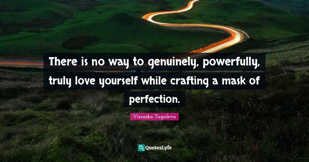 There is no way to genuinely, powerfully, truly love yourself while crafting a mask of perfection.