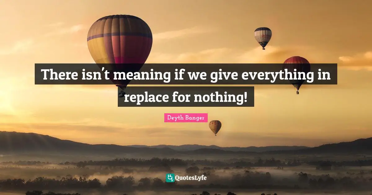 There isn't meaning if we give everything in replace for nothing!
