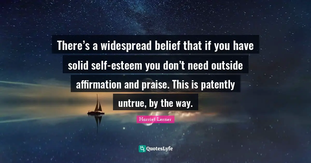 Harriet Lerner Quotes: "There’s a widespread belief that if you have solid self-esteem you don’t need outside affirmation and praise. This is patently untrue, by the way."