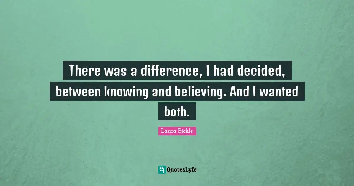 There was a difference, I had decided, between knowing and believing. And I wanted both.