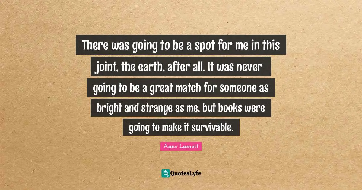 There was going to be a spot for me in this joint, the earth, after all. It was never going to be a great match for someone as bright and strange as me, but books were going to make it survivable.